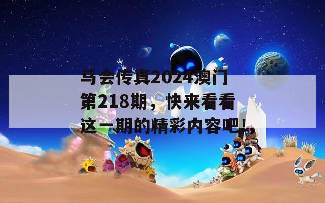 马会传真2024澳门第218期，快来看看这一期的精彩内容吧！