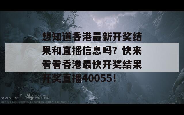 想知道香港最新开奖结果和直播信息吗？快来看看香港最快开奖结果开奖直播40055！