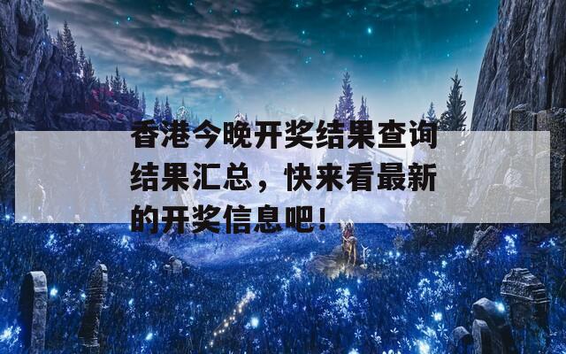 香港今晚开奖结果查询结果汇总，快来看最新的开奖信息吧！