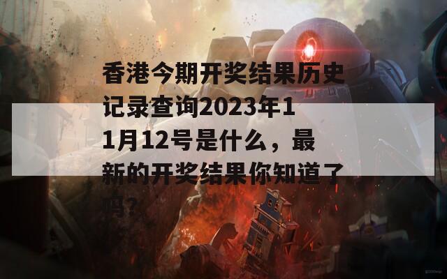 香港今期开奖结果历史记录查询2023年11月12号是什么，最新的开奖结果你知道了吗？  第1张