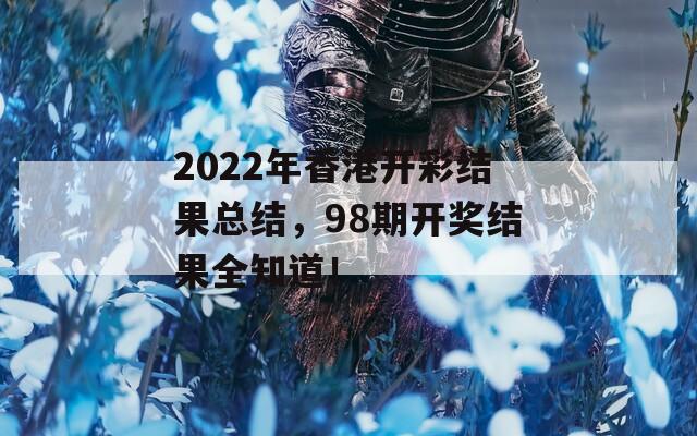 2022年香港开彩结果总结，98期开奖结果全知道！