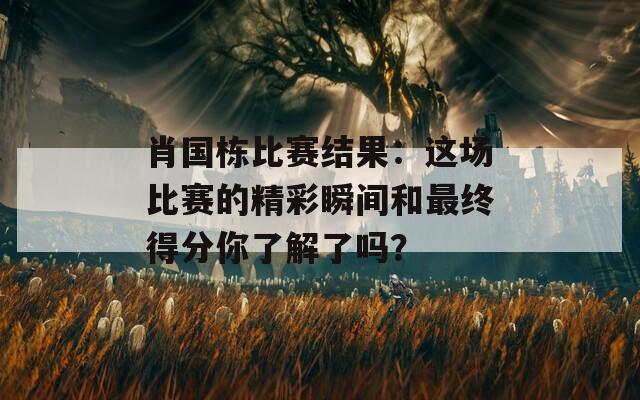 肖国栋比赛结果：这场比赛的精彩瞬间和最终得分你了解了吗？