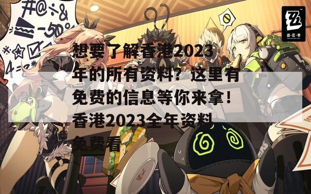 想要了解香港2023年的所有资料？这里有免费的信息等你来拿！香港2023全年资料免费看