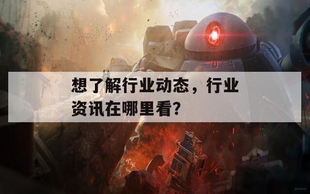 想了解行业动态，行业资讯在哪里看？