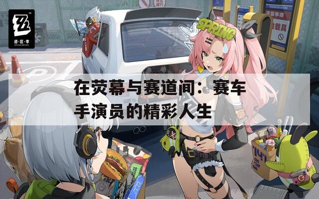 在荧幕与赛道间：赛车手演员的精彩人生