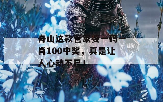 舟山这款管家婆一码一肖100中奖，真是让人心动不已！  第1张