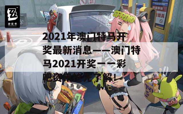 2021年澳门特马开奖最新消息——澳门特马2021开奖一一彩吧资讯抢先了解！  第1张