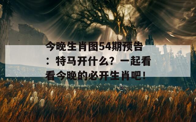 今晚生肖图54期预告：特马开什么？一起看看今晚的必开生肖吧！