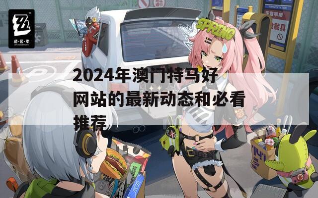 2024年澳门特马好网站的最新动态和必看推荐