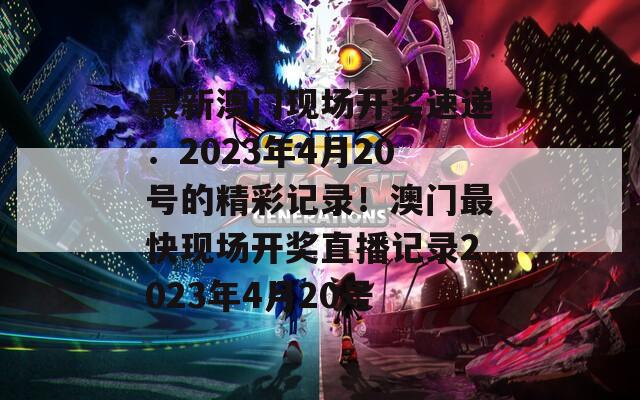 最新澳门现场开奖速递：2023年4月20号的精彩记录！澳门最快现场开奖直播记录2023年4月20号