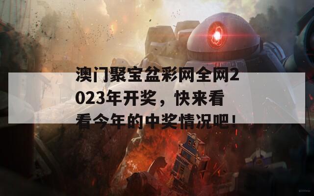 澳门聚宝盆彩网全网2023年开奖，快来看看今年的中奖情况吧！