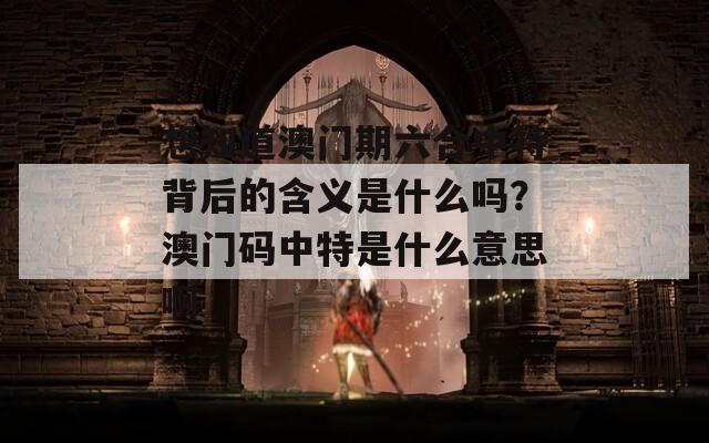 想知道澳门期六合中特背后的含义是什么吗？澳门码中特是什么意思啊