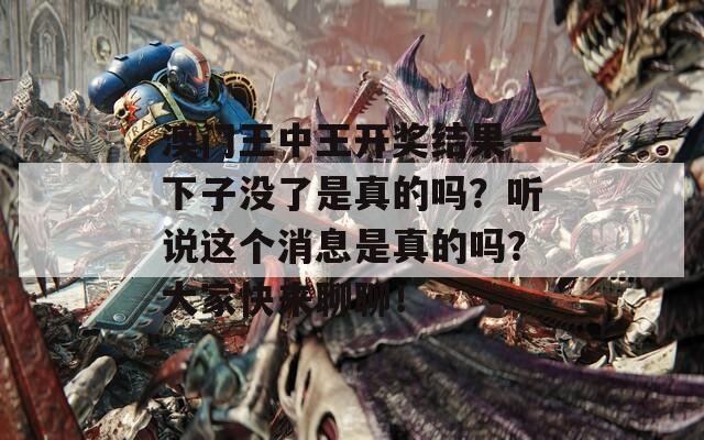 澳门王中王开奖结果一下子没了是真的吗？听说这个消息是真的吗？大家快来聊聊！