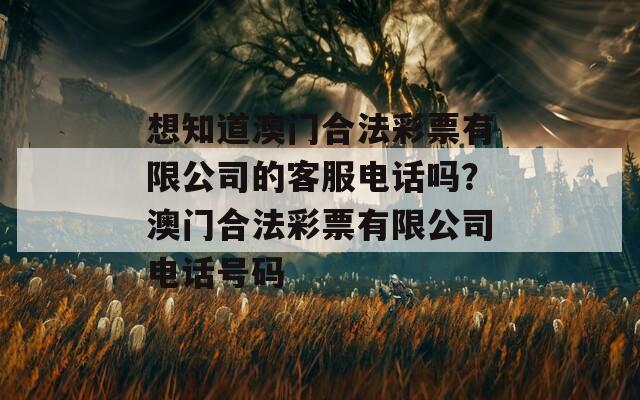 想知道澳门合法彩票有限公司的客服电话吗？澳门合法彩票有限公司电话号码