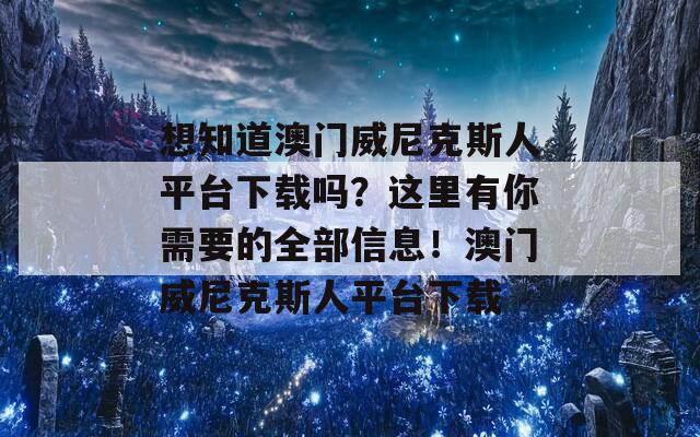 想知道澳门威尼克斯人平台下载吗？这里有你需要的全部信息！澳门威尼克斯人平台下载