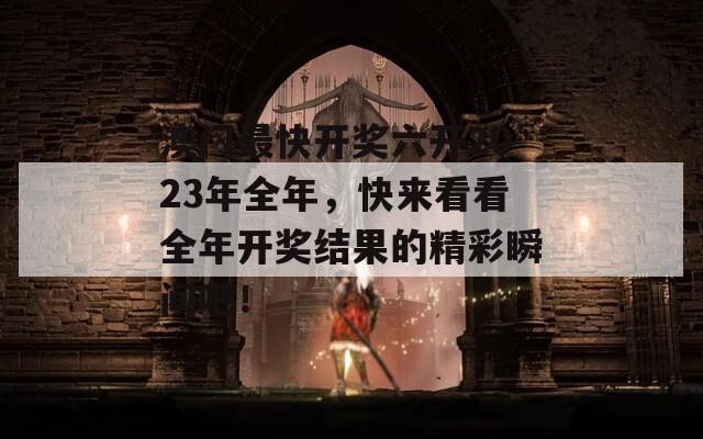 澳门最快开奖六开2023年全年，快来看看全年开奖结果的精彩瞬间吧！