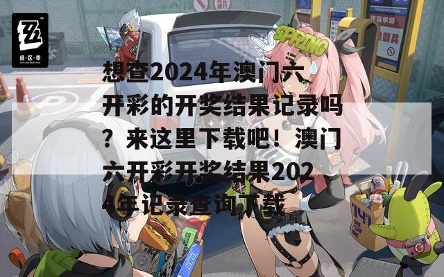 想查2024年澳门六开彩的开奖结果记录吗？来这里下载吧！澳门六开彩开奖结果2024年记录查询下载