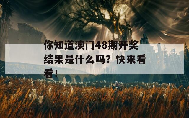 你知道澳门48期开奖结果是什么吗？快来看看！