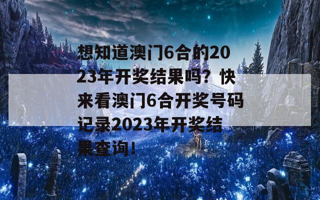 想知道澳门6合的2023年开奖结果吗？快来看澳门6合开奖号码记录2023年开奖结果查询！