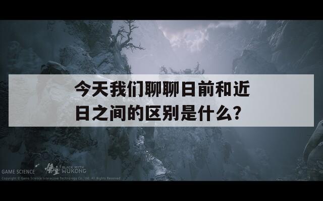 今天我们聊聊日前和近日之间的区别是什么？  第1张