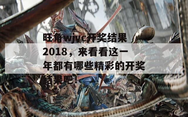 旺角wjvc开奖结果2018，来看看这一年都有哪些精彩的开奖结果吧！