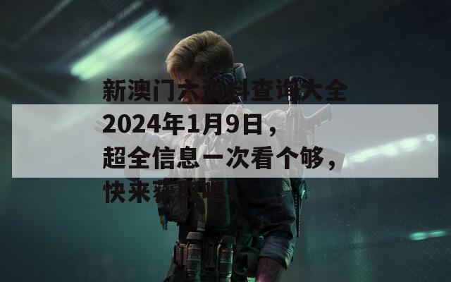 新澳门六资料查询大全2024年1月9日，超全信息一次看个够，快来获取吧！