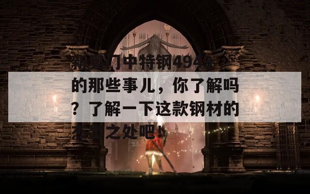 新奥门中特钢4949的那些事儿，你了解吗？了解一下这款钢材的杰出之处吧！