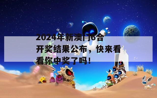 2024年新澳门6合开奖结果公布，快来看看你中奖了吗！