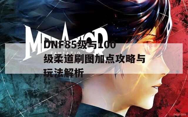 DNF85级与100级柔道刷图加点攻略与玩法解析