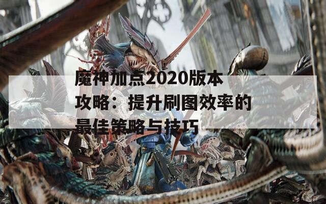 魔神加点2020版本攻略：提升刷图效率的最佳策略与技巧