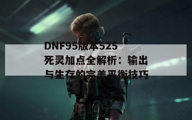 DNF95版本525死灵加点全解析：输出与生存的完美平衡技巧