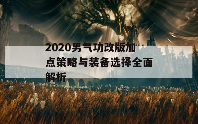 2020男气功改版加点策略与装备选择全面解析