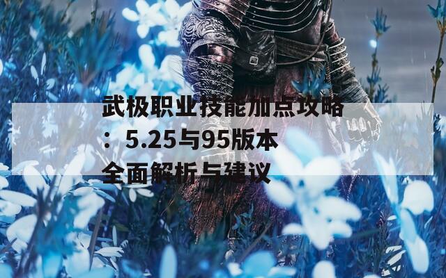 武极职业技能加点攻略：5.25与95版本全面解析与建议