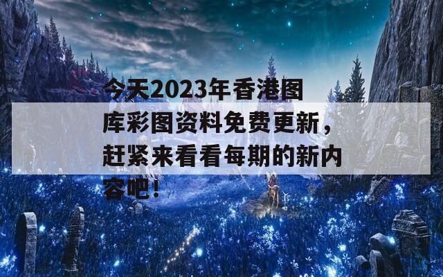 今天2023年香港图库彩图资料免费更新，赶紧来看看每期的新内容吧！