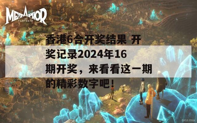 香港6合开奖结果 开奖记录2024年16期开奖，来看看这一期的精彩数字吧！