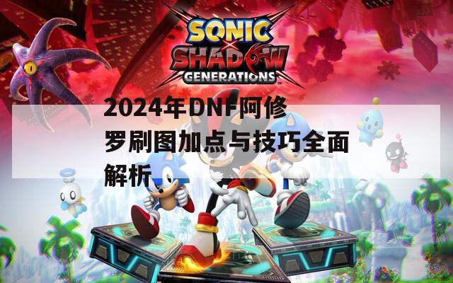 2024年DNF阿修罗刷图加点与技巧全面解析