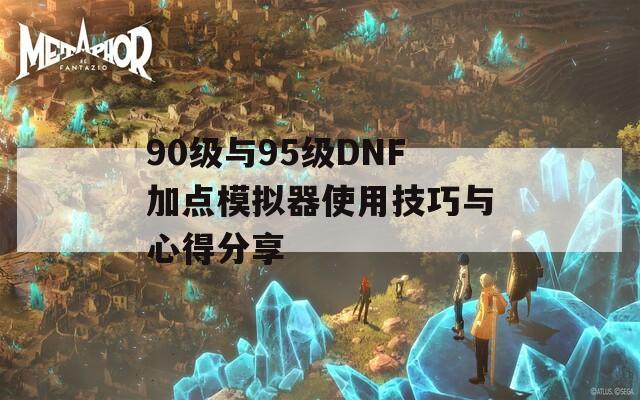 90级与95级DNF加点模拟器使用技巧与心得分享