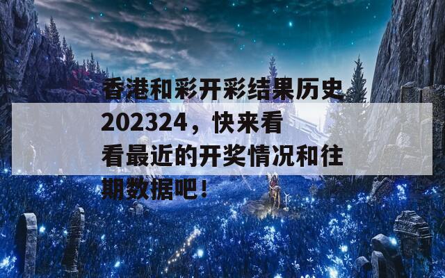 香港和彩开彩结果历史202324，快来看看最近的开奖情况和往期数据吧！