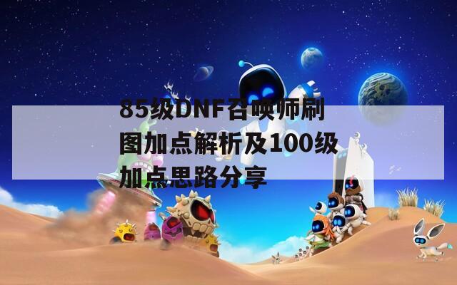 85级DNF召唤师刷图加点解析及100级加点思路分享