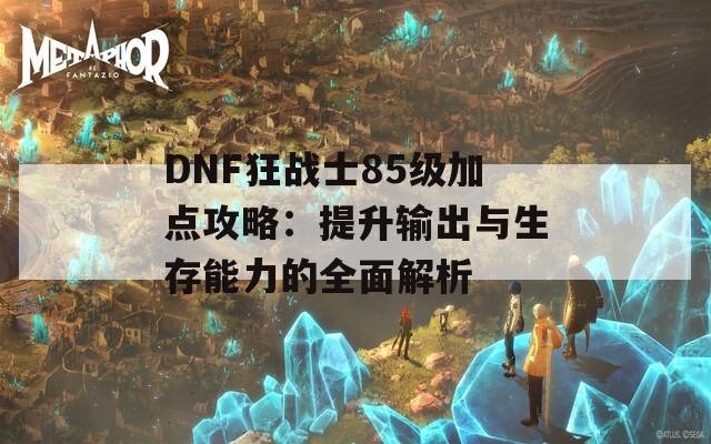 DNF狂战士85级加点攻略：提升输出与生存能力的全面解析