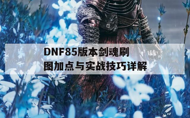 DNF85版本剑魂刷图加点与实战技巧详解