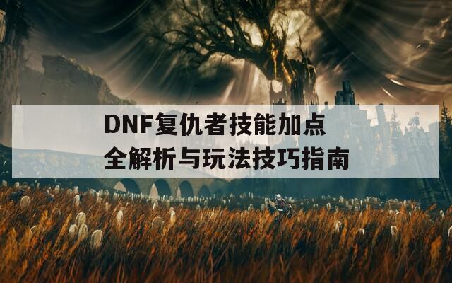 DNF复仇者技能加点全解析与玩法技巧指南