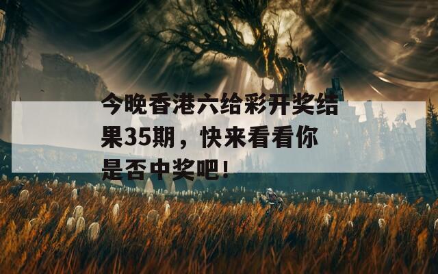 今晚香港六给彩开奖结果35期，快来看看你是否中奖吧！