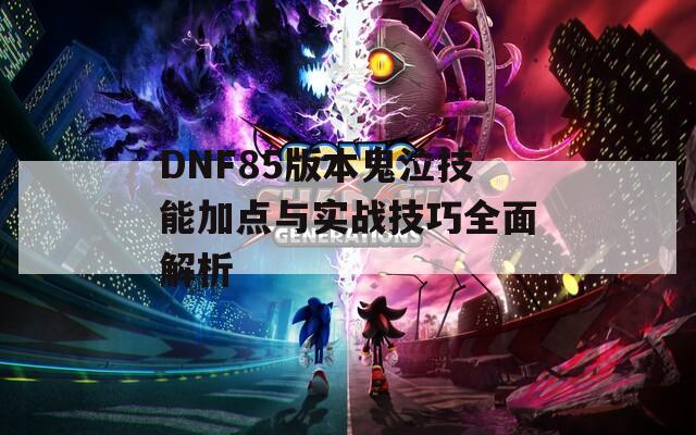 DNF85版本鬼泣技能加点与实战技巧全面解析