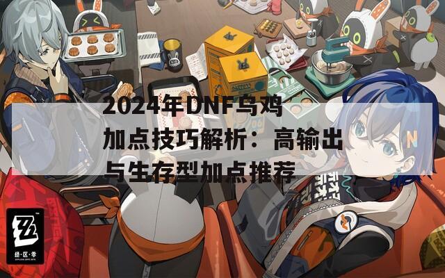 2024年DNF乌鸡加点技巧解析：高输出与生存型加点推荐