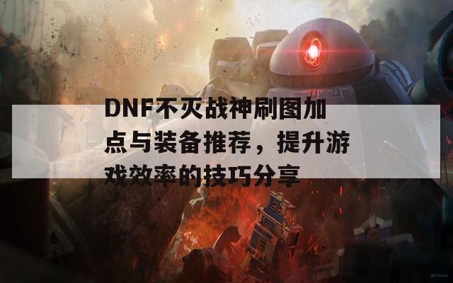 DNF不灭战神刷图加点与装备推荐，提升游戏效率的技巧分享