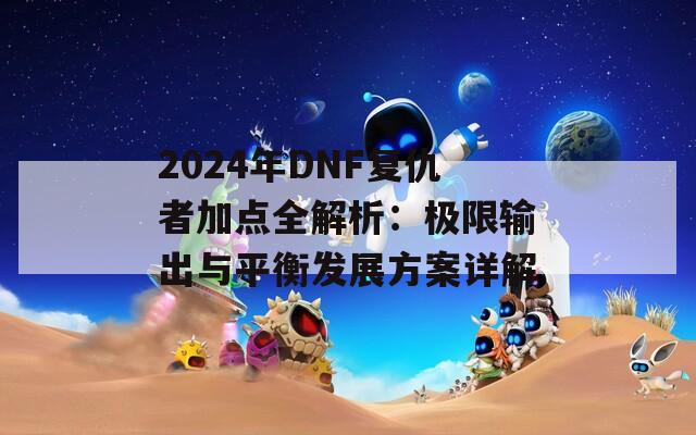 2024年DNF复仇者加点全解析：极限输出与平衡发展方案详解