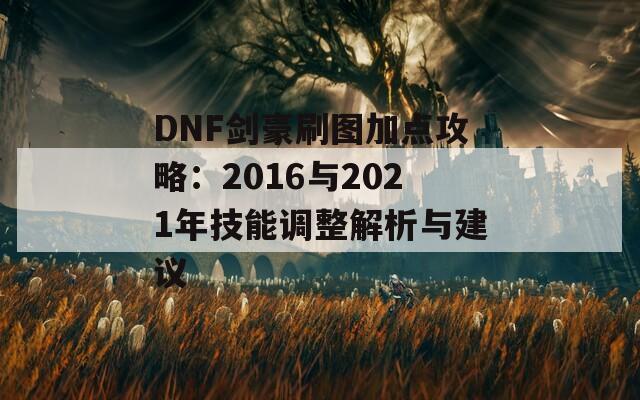 DNF剑豪刷图加点攻略：2016与2021年技能调整解析与建议