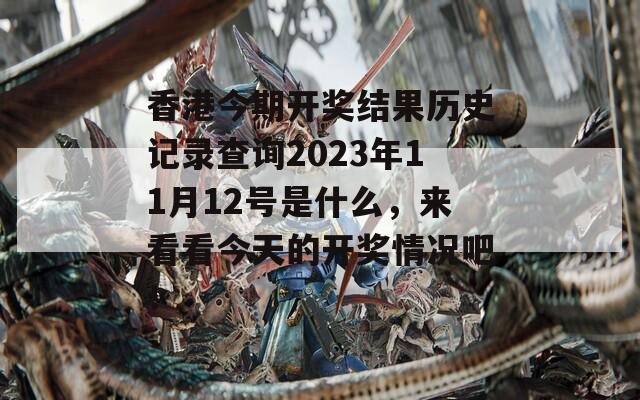 香港今期开奖结果历史记录查询2023年11月12号是什么，来看看今天的开奖情况吧！