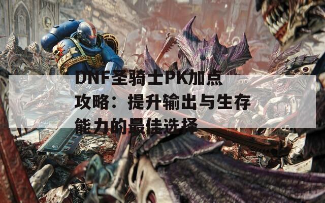 DNF圣骑士PK加点攻略：提升输出与生存能力的最佳选择